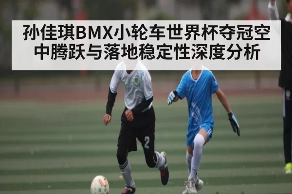 孙佳琪BMX小轮车世界杯夺冠空中腾跃与落地稳定性深度分析