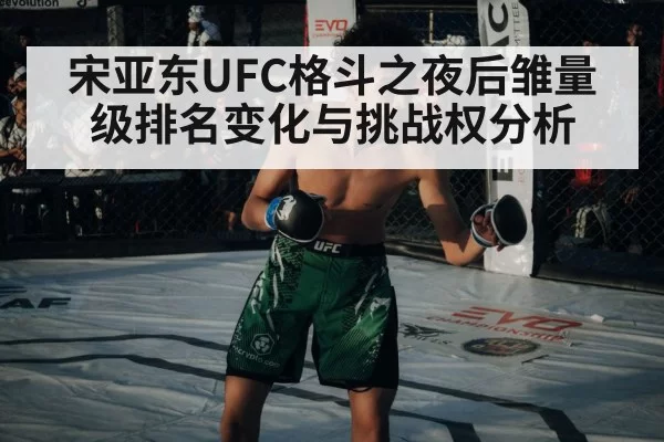 宋亚东UFC格斗之夜后雏量级排名变化与挑战权分析