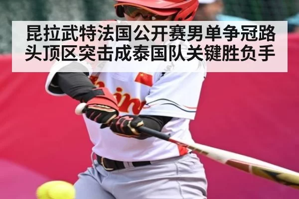 昆拉武特法国公开赛男单争冠路 头顶区突击成泰国队关键胜负手